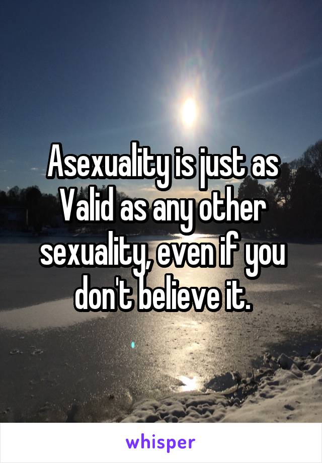 Asexuality is just as Valid as any other sexuality, even if you don't believe it.