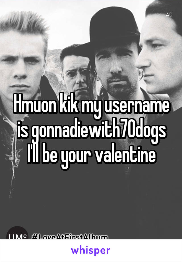 Hmuon kik my username is gonnadiewith70dogs I'll be your valentine