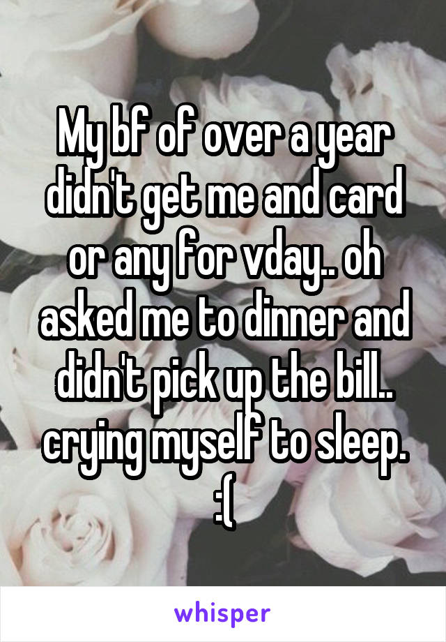 My bf of over a year didn't get me and card or any for vday.. oh asked me to dinner and didn't pick up the bill.. crying myself to sleep. :(