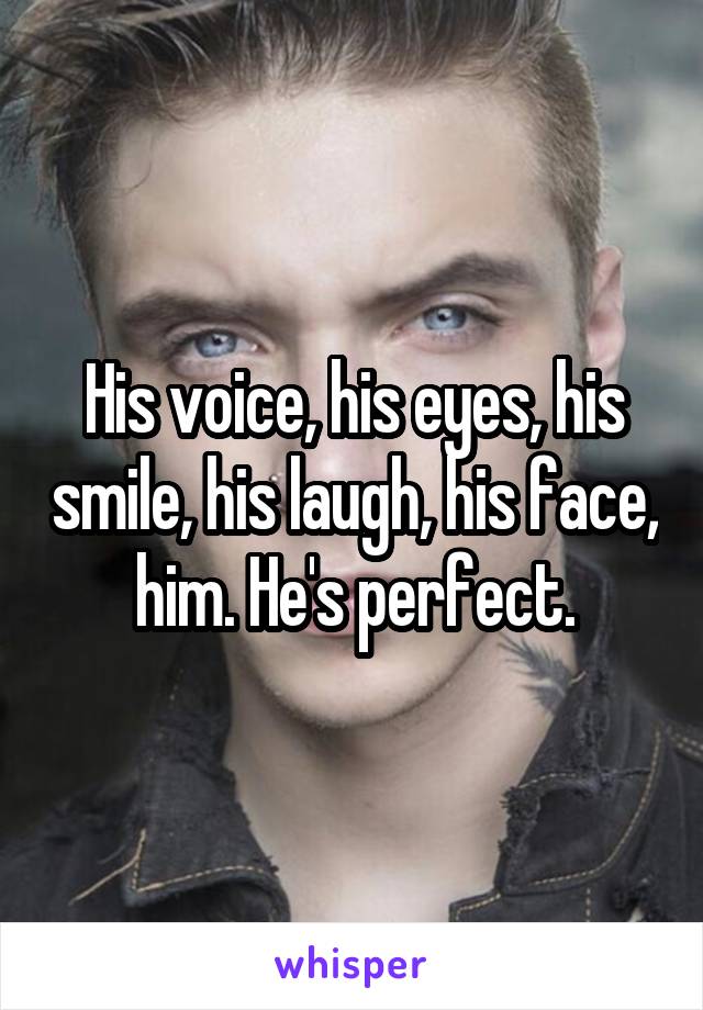 His voice, his eyes, his smile, his laugh, his face, him. He's perfect.