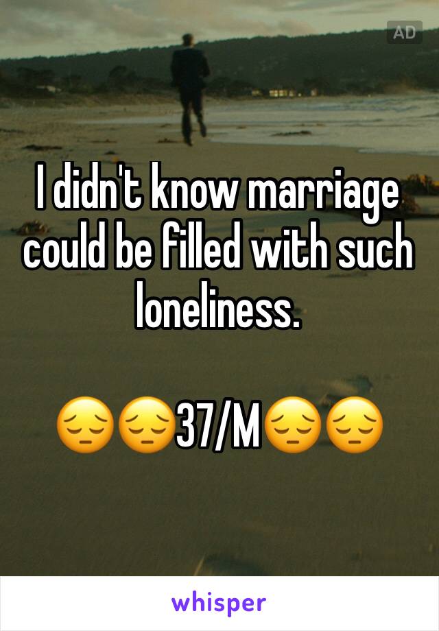 I didn't know marriage could be filled with such loneliness.

😔😔37/M😔😔