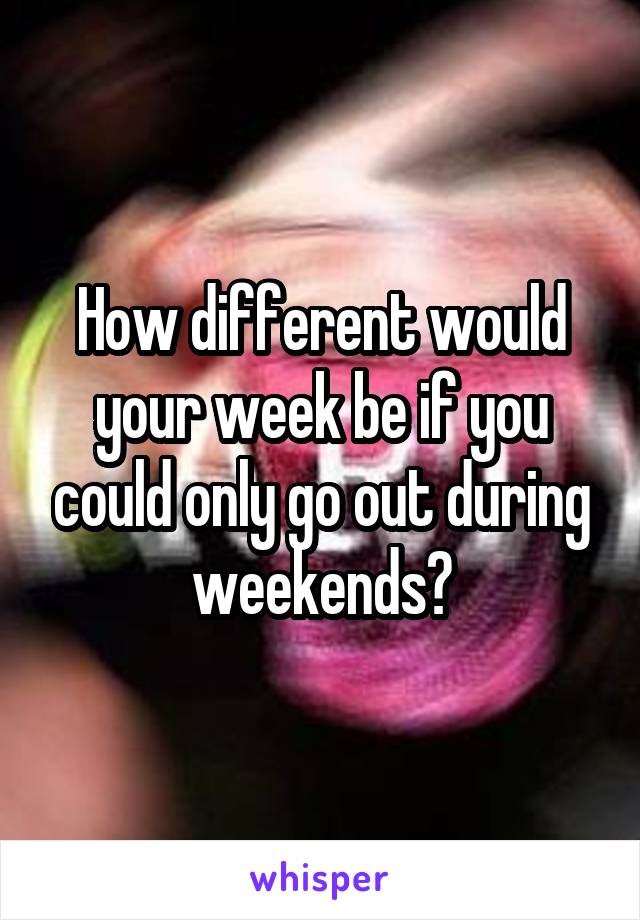 How different would your week be if you could only go out during weekends?