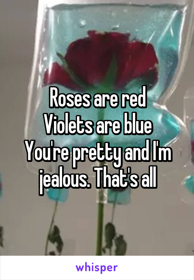 Roses are red
Violets are blue
You're pretty and I'm jealous. That's all