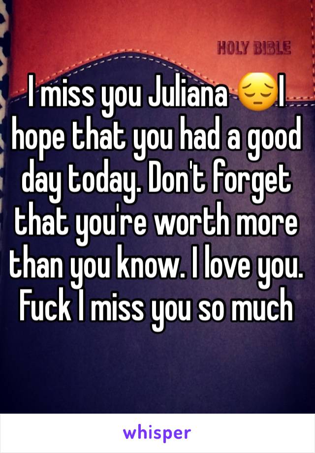 I miss you Juliana 😔I hope that you had a good day today. Don't forget that you're worth more than you know. I love you.  Fuck I miss you so much