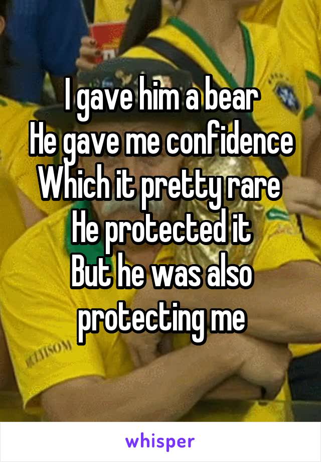 I gave him a bear
He gave me confidence
Which it pretty rare 
He protected it
But he was also protecting me
