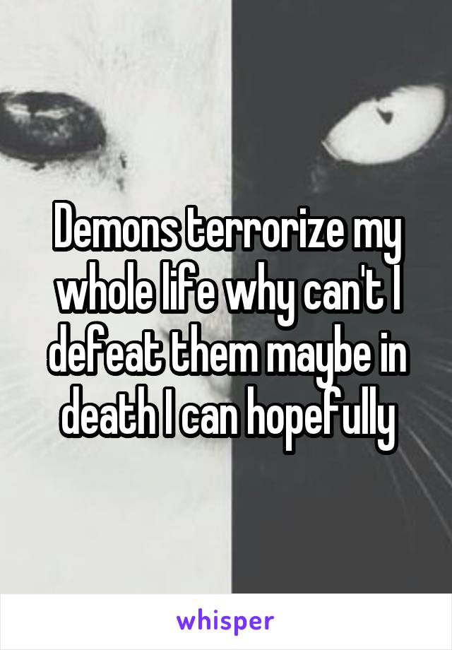 Demons terrorize my whole life why can't I defeat them maybe in death I can hopefully