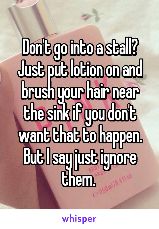 Don't go into a stall? Just put lotion on and brush your hair near the sink if you don't want that to happen. But I say just ignore them. 