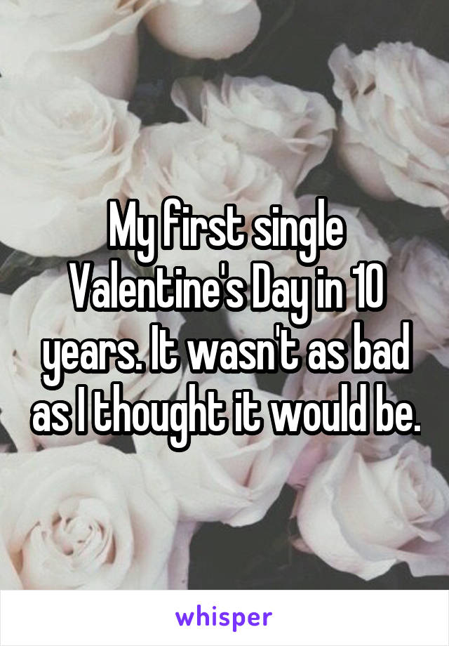 My first single Valentine's Day in 10 years. It wasn't as bad as I thought it would be.