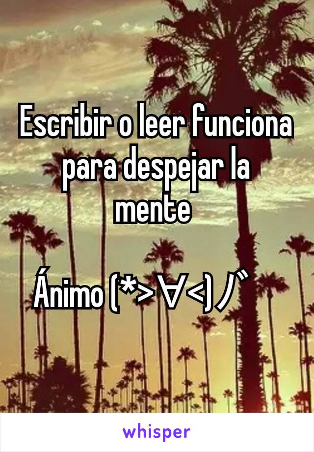 Escribir o leer funciona para despejar la mente 

Ánimo (*>∀<)ﾉ゛