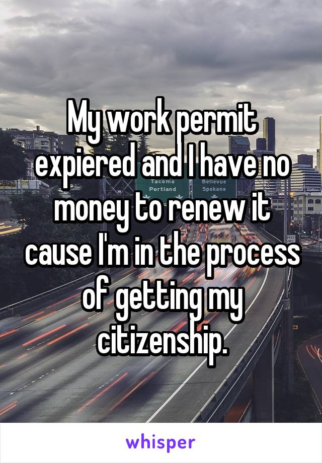 My work permit expiered and I have no money to renew it cause I'm in the process of getting my citizenship.