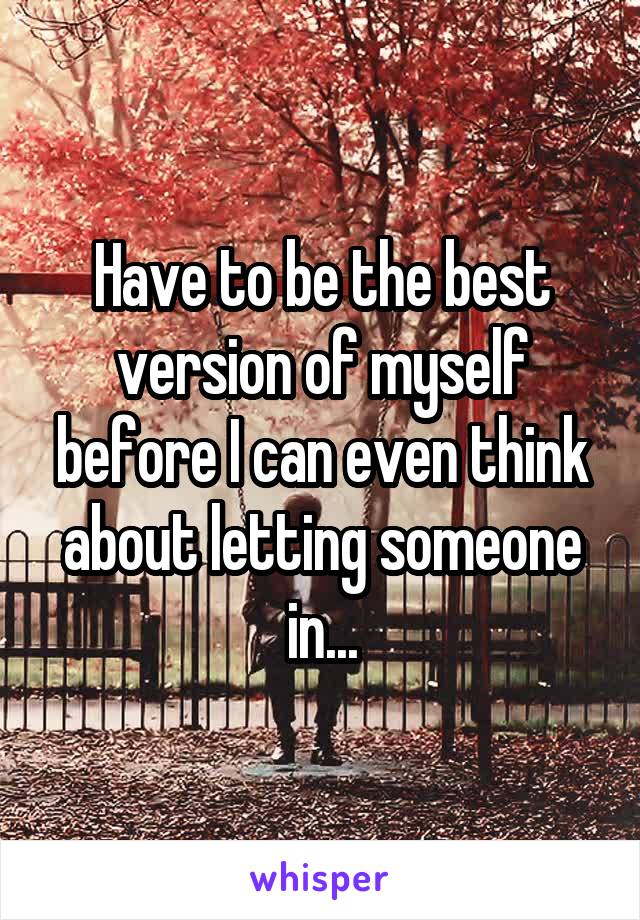 Have to be the best version of myself before I can even think about letting someone in...