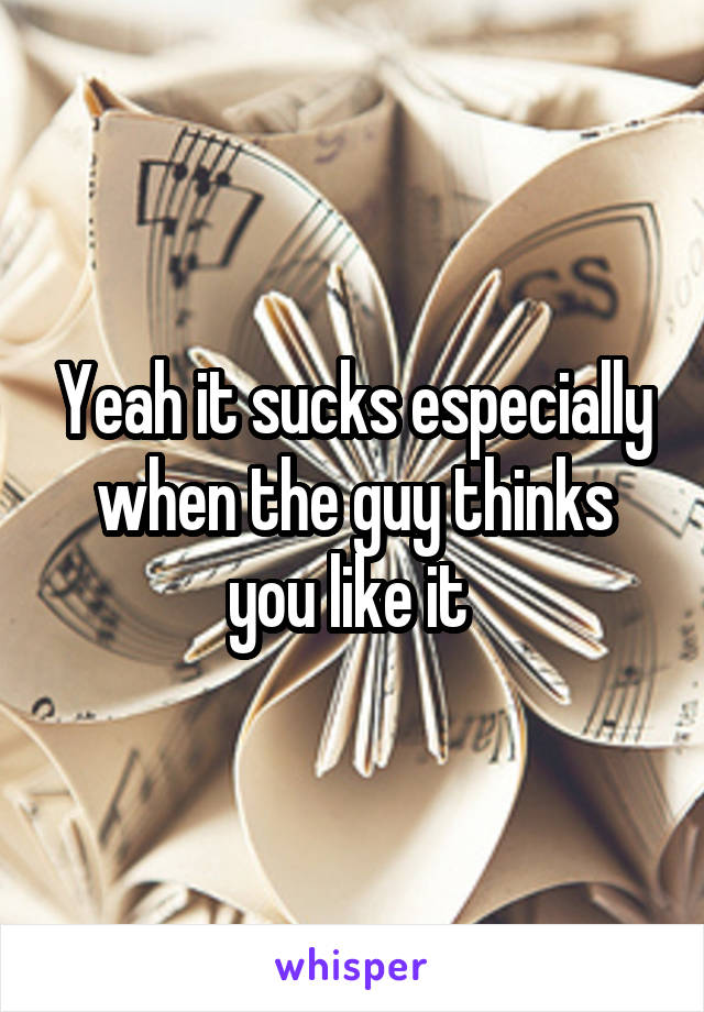 Yeah it sucks especially when the guy thinks you like it 