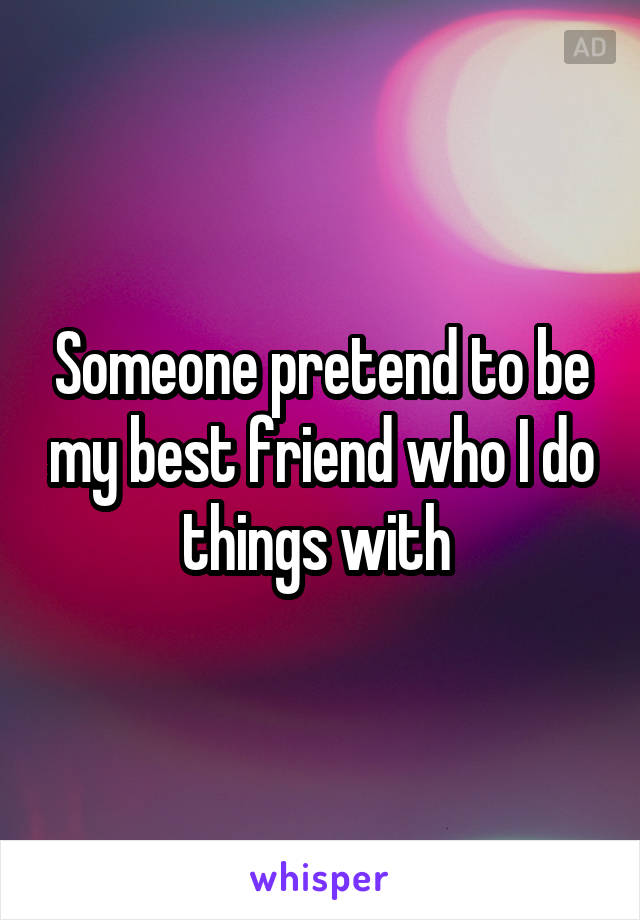 Someone pretend to be my best friend who I do things with 