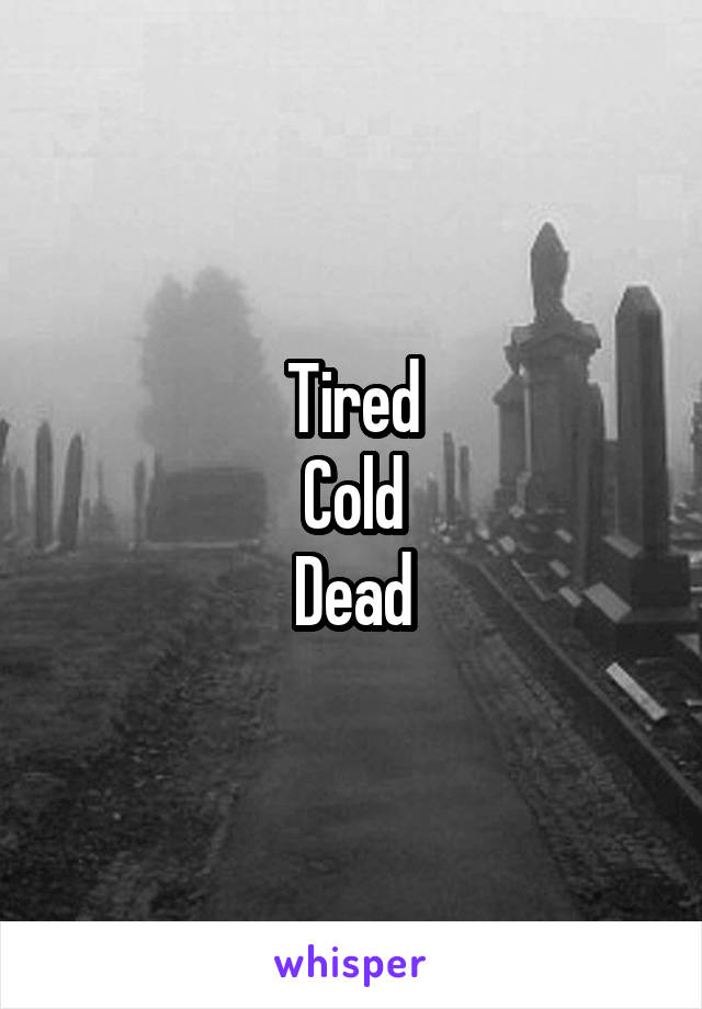 Tired
Cold
Dead