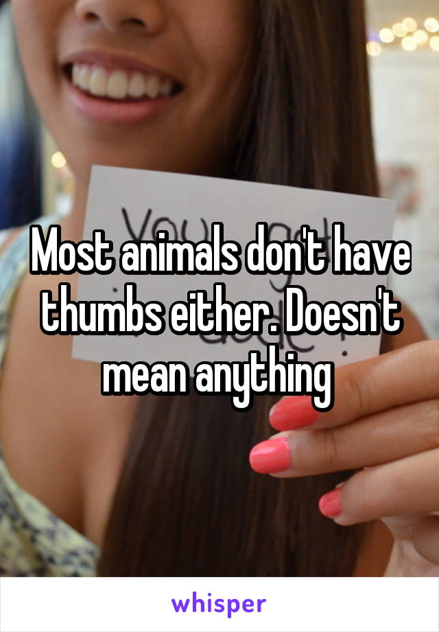 Most animals don't have thumbs either. Doesn't mean anything 