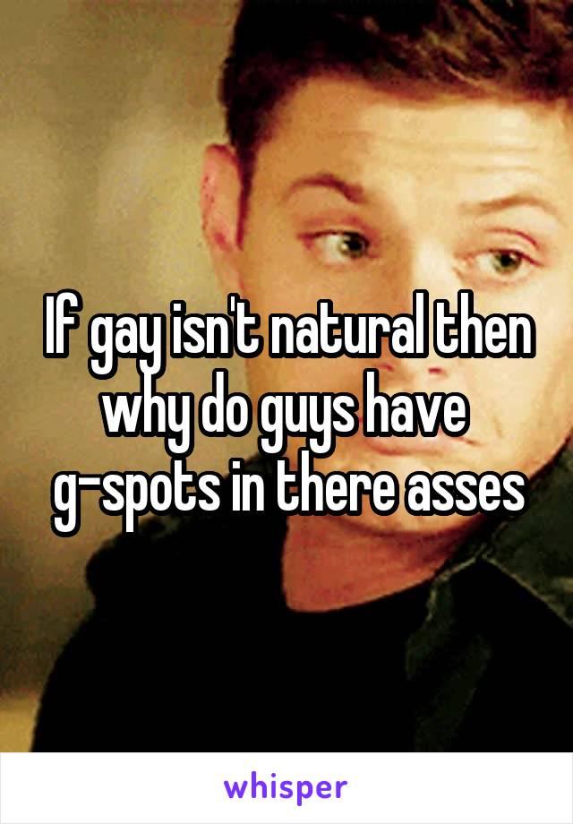 If gay isn't natural then why do guys have 
g-spots in there asses