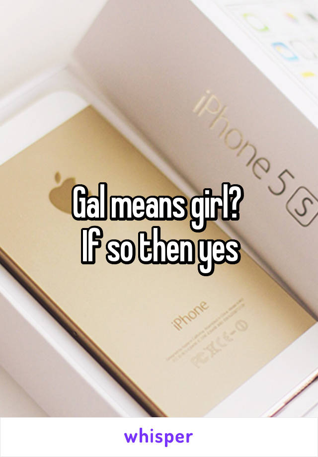 Gal means girl? 
If so then yes