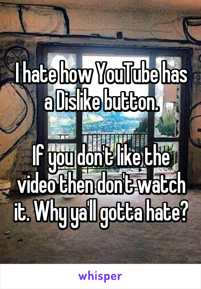 I hate how YouTube has a Dislike button.

If you don't like the video then don't watch it. Why ya'll gotta hate?