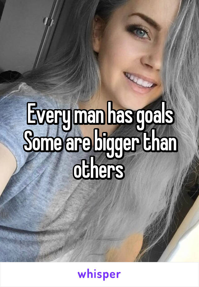 Every man has goals
Some are bigger than others 