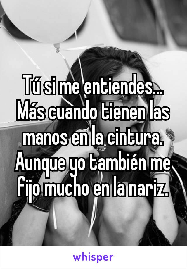 Tú si me entiendes... Más cuando tienen las manos en la cintura. Aunque yo también me fijo mucho en la nariz.