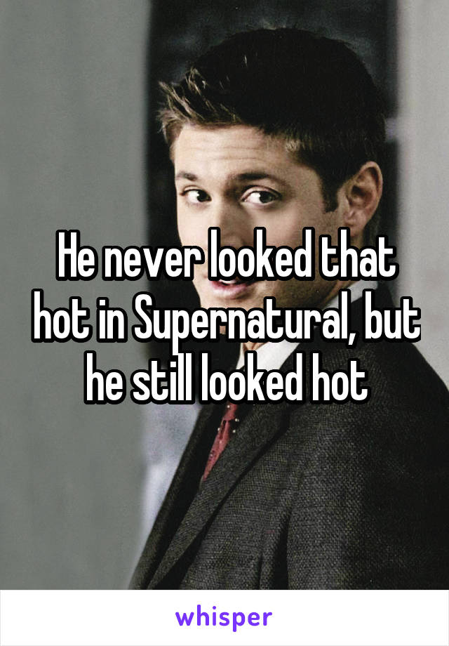 He never looked that hot in Supernatural, but he still looked hot