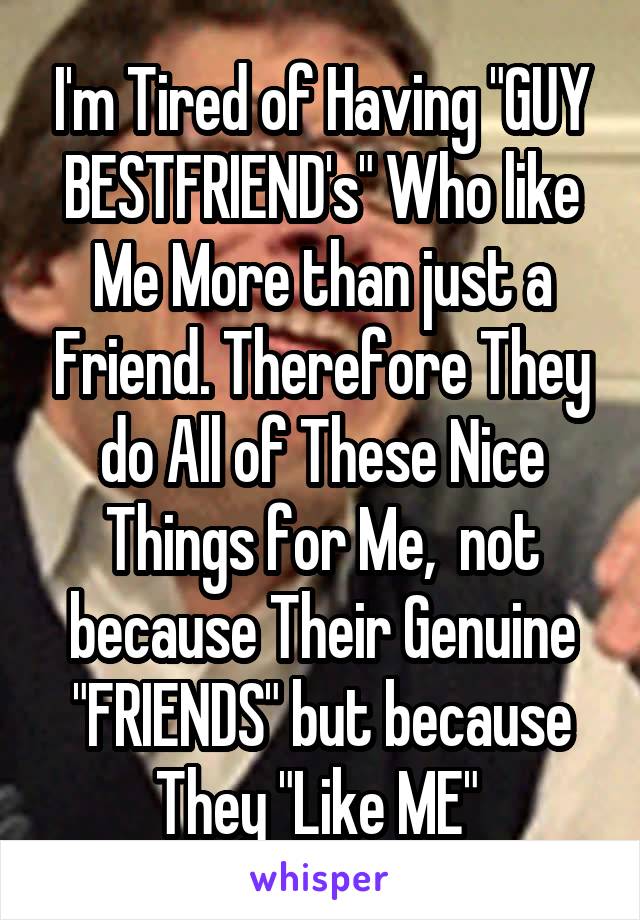 I'm Tired of Having "GUY BESTFRIEND's" Who like Me More than just a Friend. Therefore They do All of These Nice Things for Me,  not because Their Genuine "FRIENDS" but because They "Like ME" 