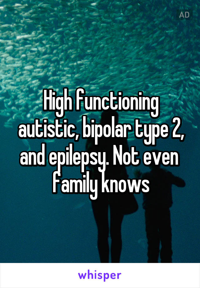 High functioning autistic, bipolar type 2, and epilepsy. Not even  family knows