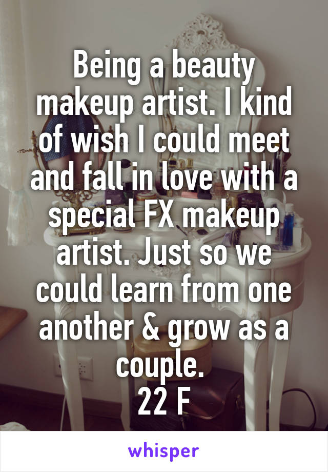 Being a beauty makeup artist. I kind of wish I could meet and fall in love with a special FX makeup artist. Just so we could learn from one another & grow as a couple. 
22 F