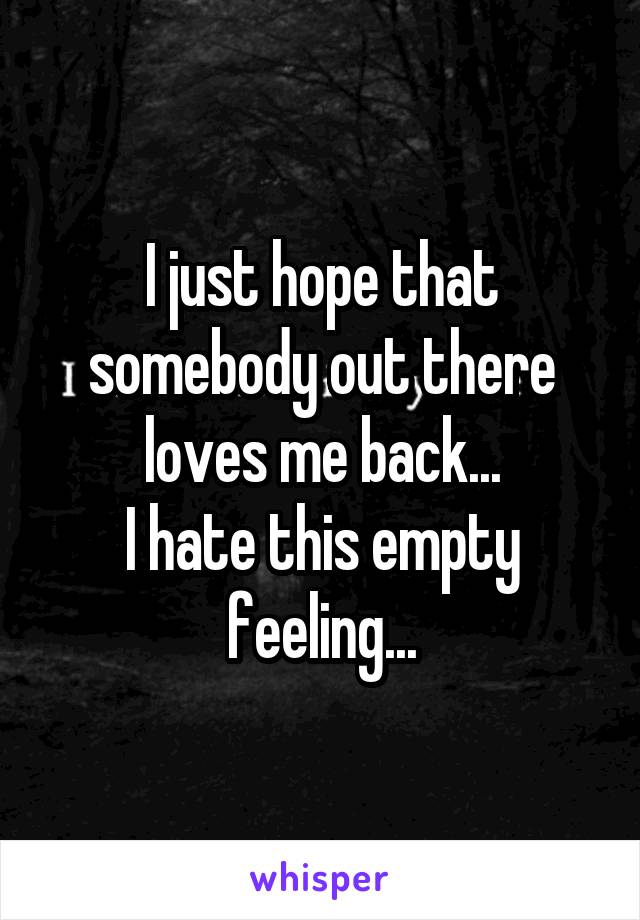 I just hope that somebody out there loves me back...
I hate this empty feeling...