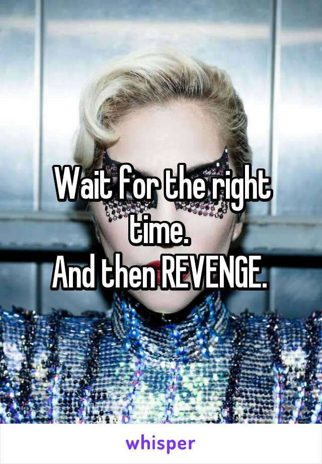 Wait for the right time. 
And then REVENGE. 