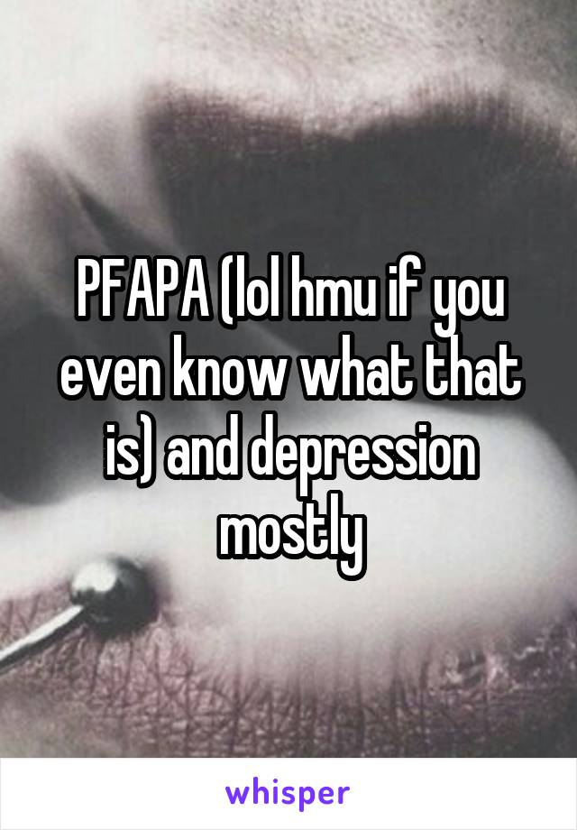 PFAPA (lol hmu if you even know what that is) and depression mostly