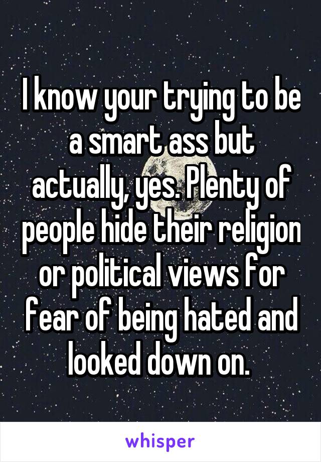 I know your trying to be a smart ass but actually, yes. Plenty of people hide their religion or political views for fear of being hated and looked down on. 