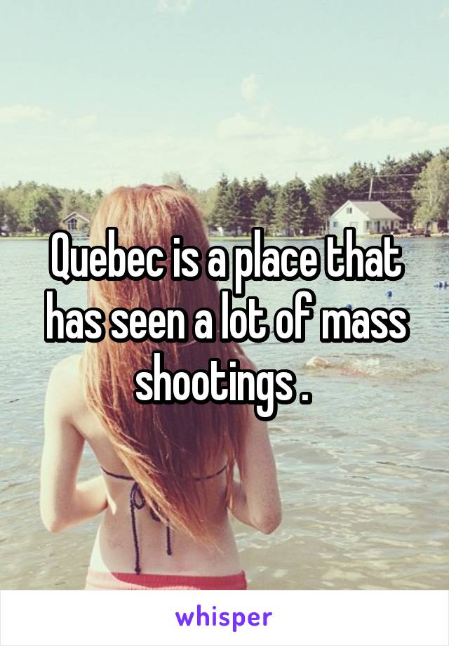 Quebec is a place that has seen a lot of mass shootings . 