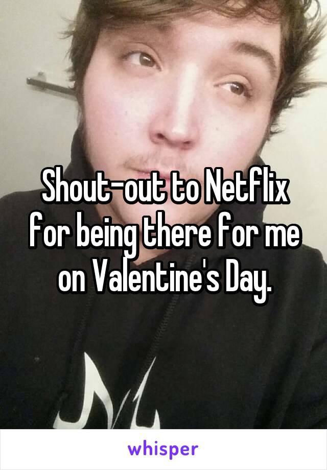 Shout-out to Netflix for being there for me on Valentine's Day.