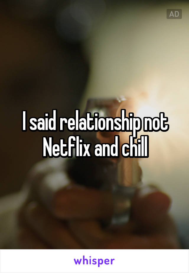 I said relationship not Netflix and chill