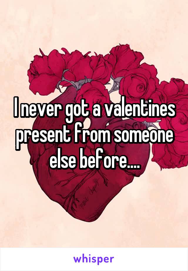 I never got a valentines present from someone else before....