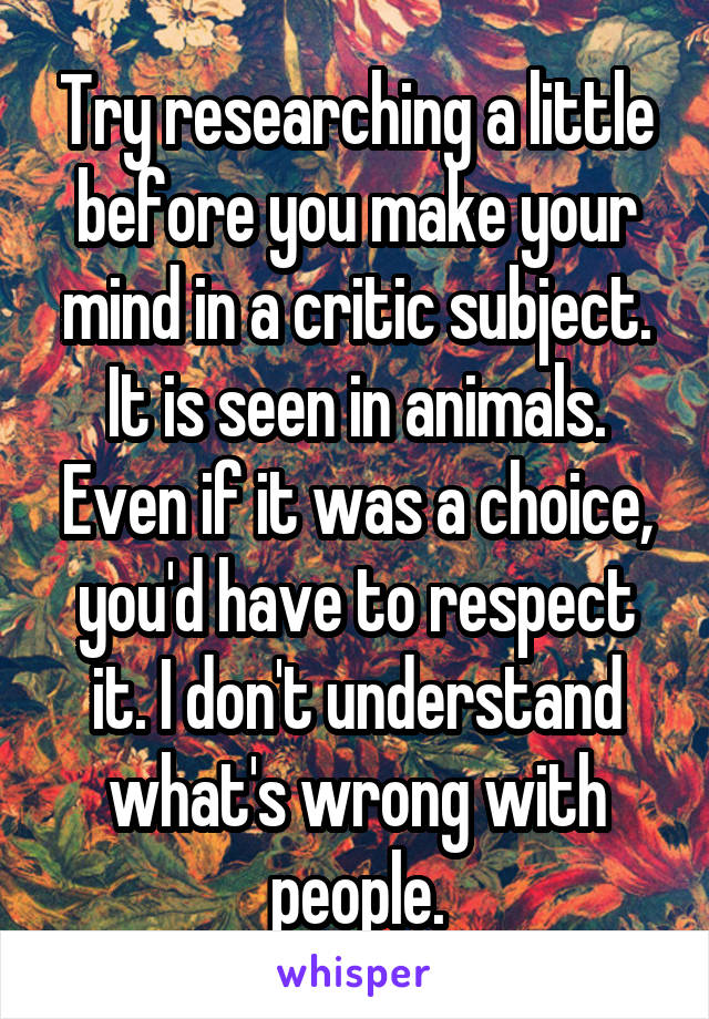 Try researching a little before you make your mind in a critic subject. It is seen in animals. Even if it was a choice, you'd have to respect it. I don't understand what's wrong with people.