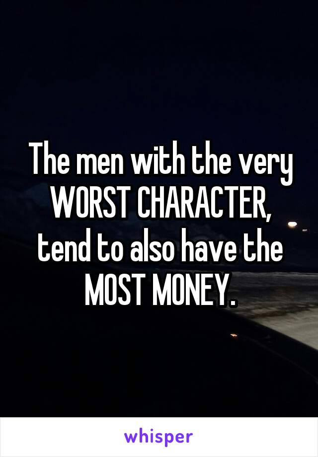 The men with the very WORST CHARACTER, tend to also have the MOST MONEY.