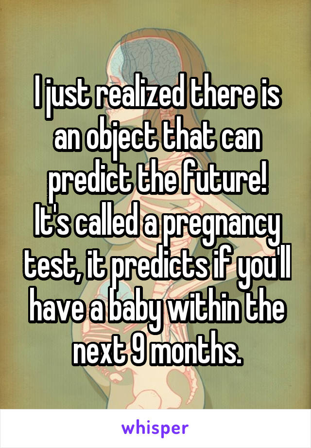 I just realized there is an object that can predict the future!
It's called a pregnancy test, it predicts if you'll have a baby within the next 9 months.