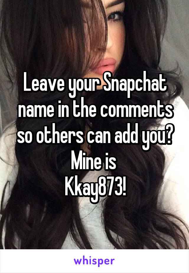 Leave your Snapchat name in the comments so others can add you?
Mine is 
Kkay873!