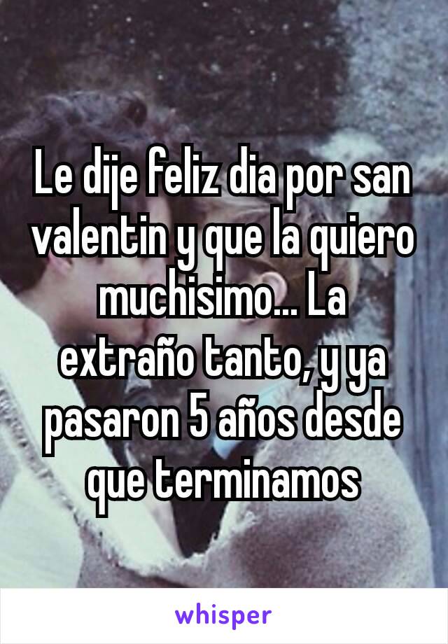 Le dije feliz dia por san valentin y que la quiero muchisimo... La extraño tanto, y ya pasaron 5 años desde que terminamos