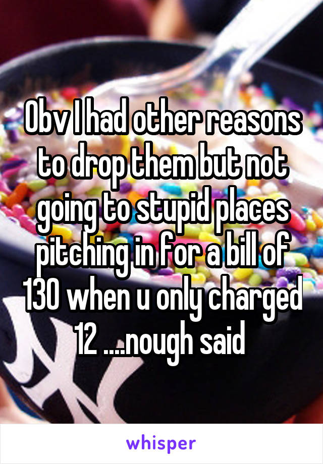 Obv I had other reasons to drop them but not going to stupid places pitching in for a bill of 130 when u only charged 12 ....nough said 