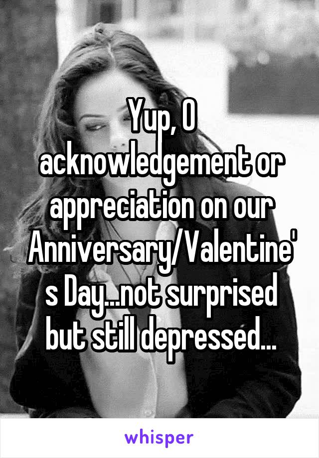 Yup, 0 acknowledgement or appreciation on our Anniversary/Valentine's Day...not surprised but still depressed...