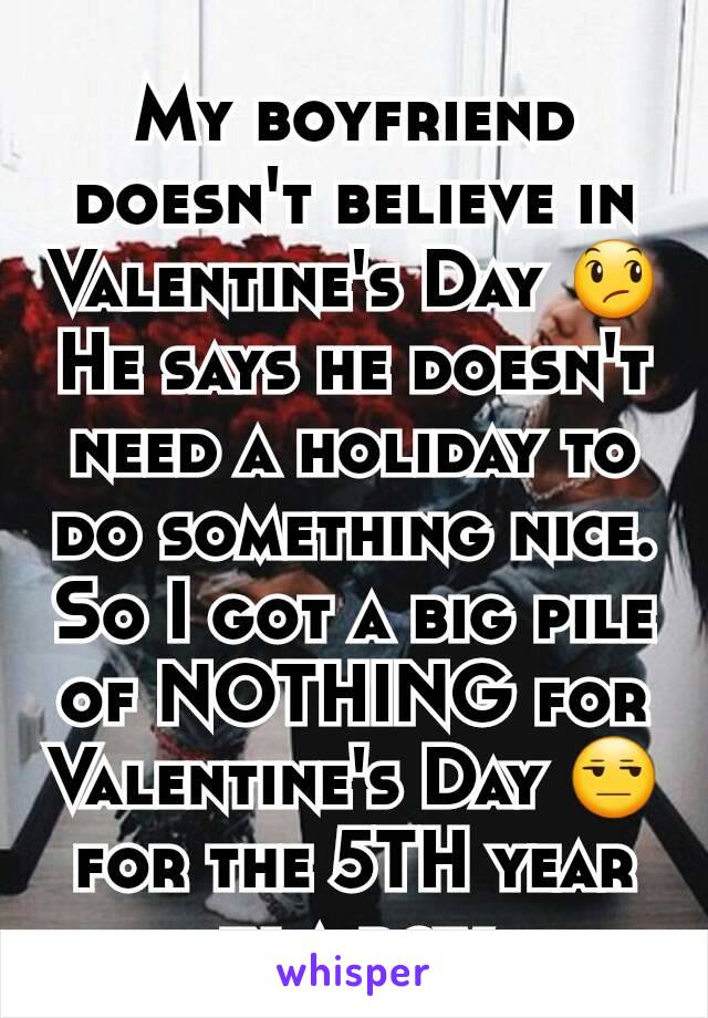 My boyfriend doesn't believe in Valentine's Day 😞 He says he doesn't need a holiday to do something nice. So I got a big pile of NOTHING for Valentine's Day 😒 for the 5TH year in a row