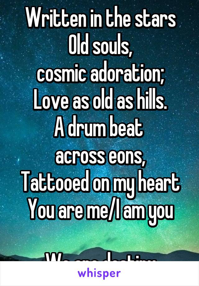 Written in the stars
Old souls,
cosmic adoration;
Love as old as hills.
A drum beat 
across eons,
Tattooed on my heart
You are me/I am you

We are destiny