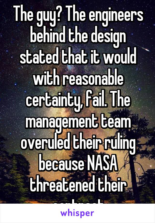 The guy? The engineers behind the design stated that it would with reasonable certainty, fail. The management team overuled their ruling because NASA threatened their contract