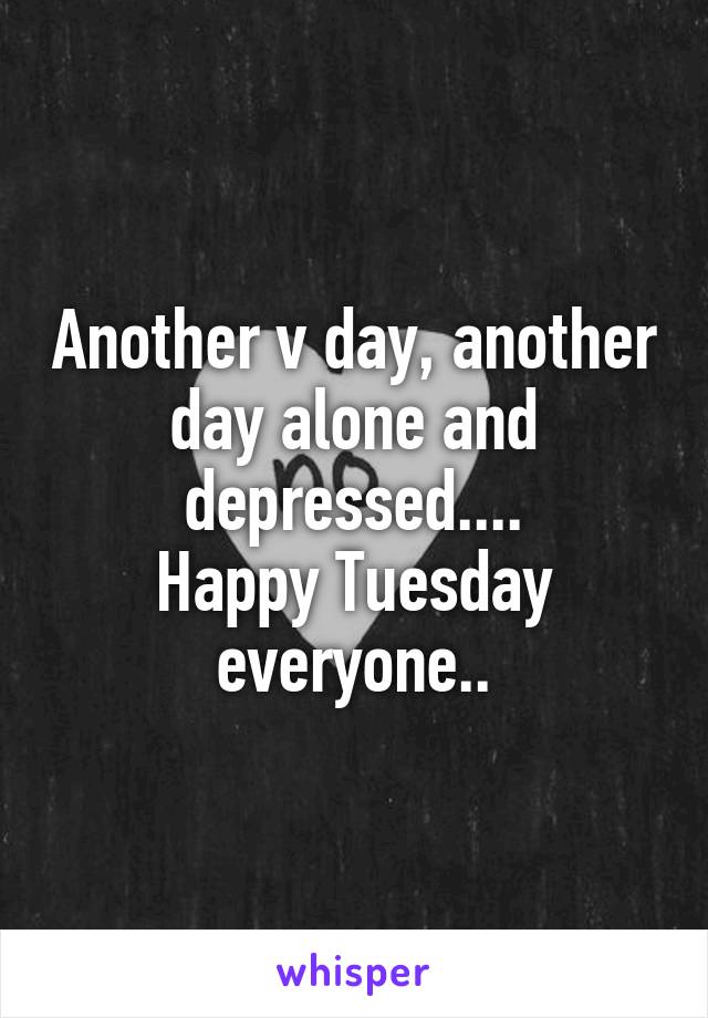 Another v day, another day alone and depressed....
Happy Tuesday everyone..