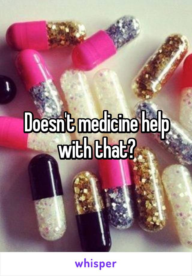 Doesn't medicine help with that?