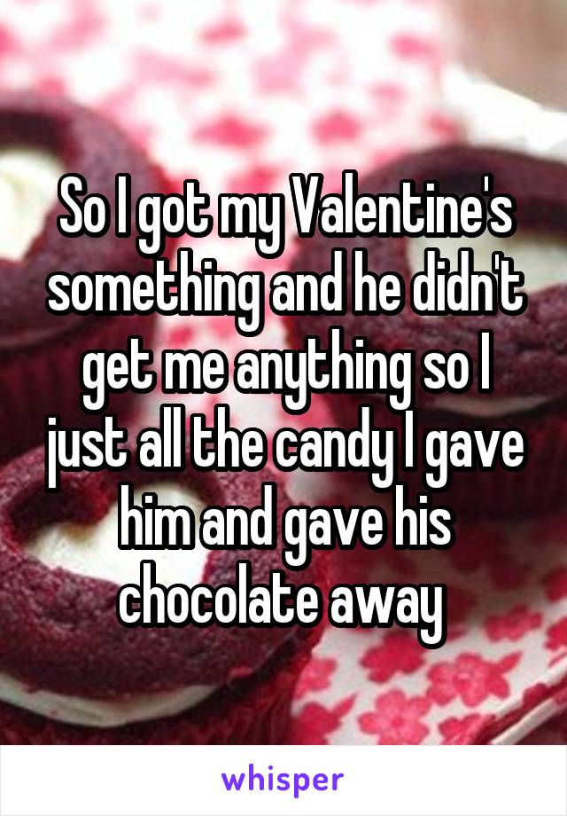 So I got my Valentine's something and he didn't get me anything so I just all the candy I gave him and gave his chocolate away 