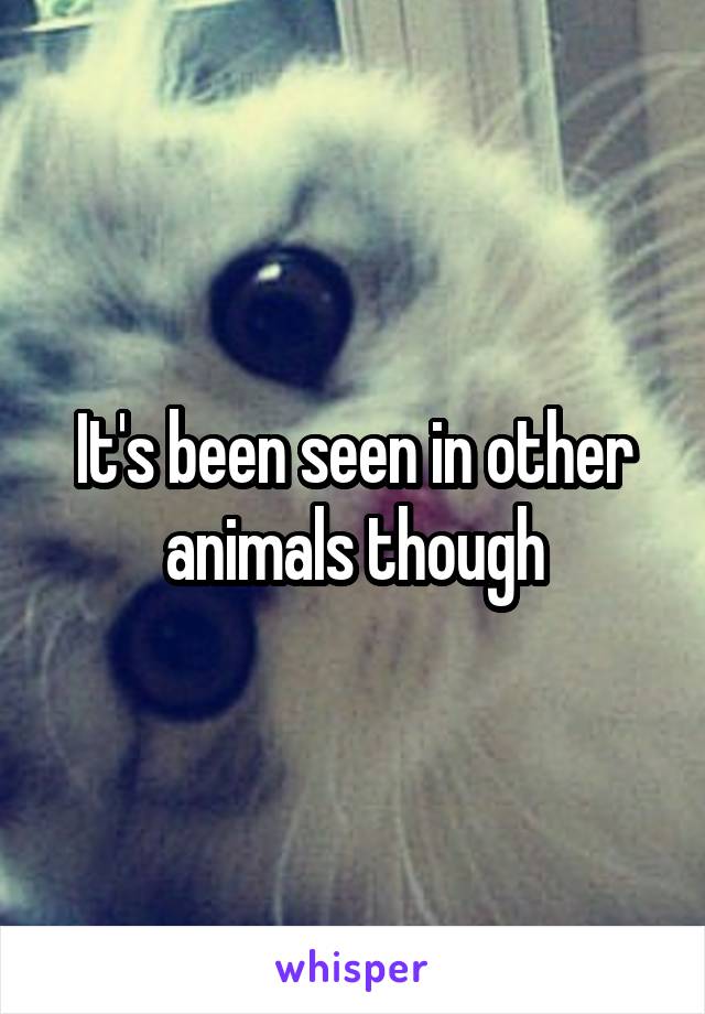 It's been seen in other animals though